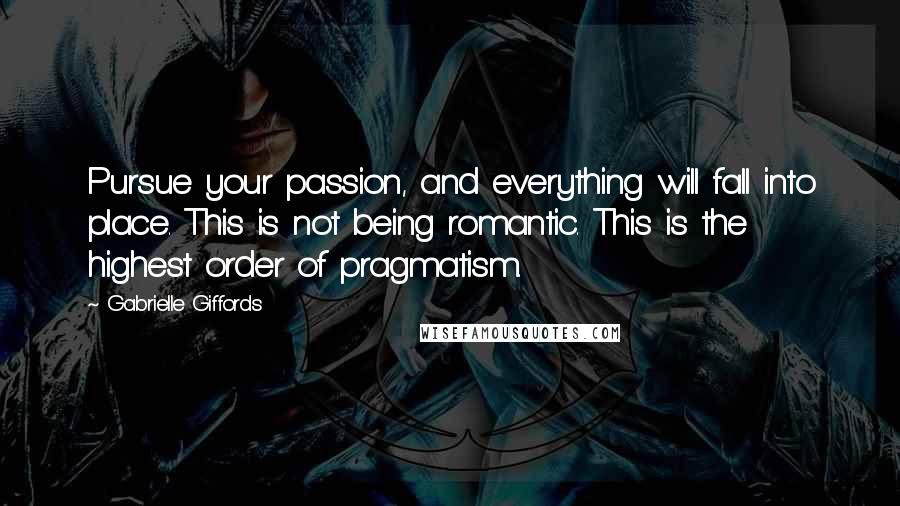 Gabrielle Giffords Quotes: Pursue your passion, and everything will fall into place. This is not being romantic. This is the highest order of pragmatism.