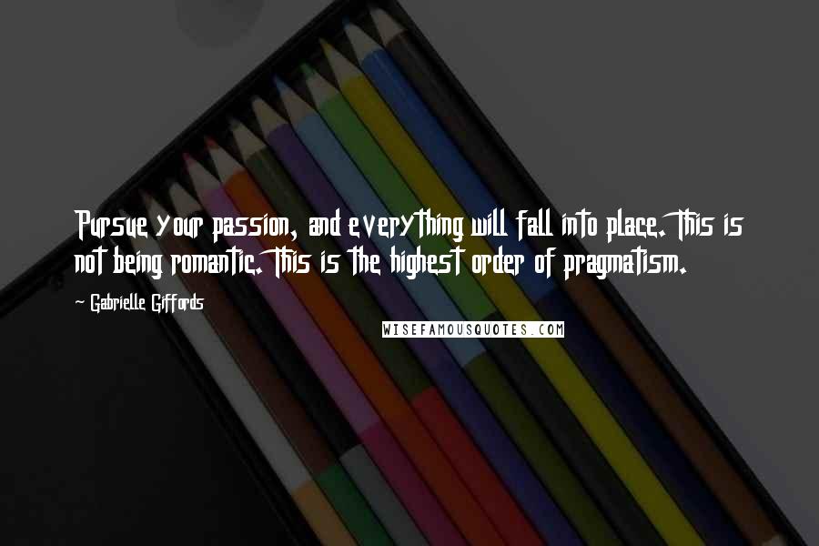 Gabrielle Giffords Quotes: Pursue your passion, and everything will fall into place. This is not being romantic. This is the highest order of pragmatism.