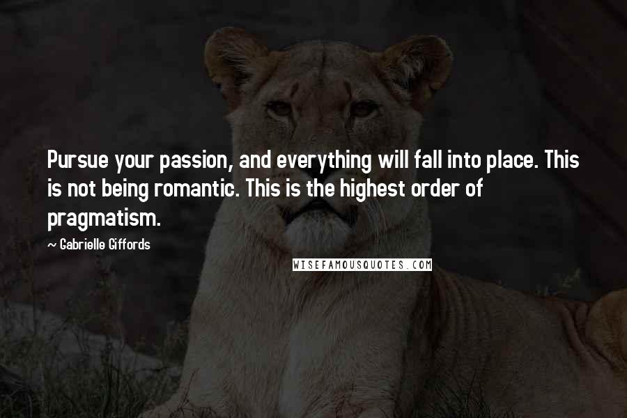 Gabrielle Giffords Quotes: Pursue your passion, and everything will fall into place. This is not being romantic. This is the highest order of pragmatism.