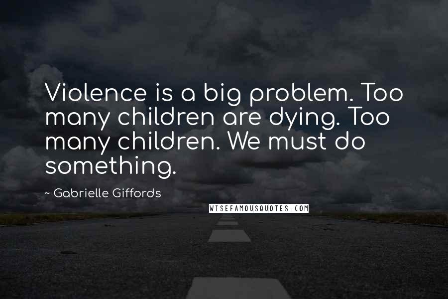 Gabrielle Giffords Quotes: Violence is a big problem. Too many children are dying. Too many children. We must do something.