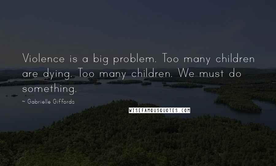 Gabrielle Giffords Quotes: Violence is a big problem. Too many children are dying. Too many children. We must do something.