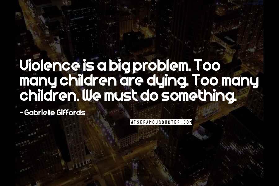 Gabrielle Giffords Quotes: Violence is a big problem. Too many children are dying. Too many children. We must do something.