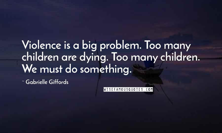 Gabrielle Giffords Quotes: Violence is a big problem. Too many children are dying. Too many children. We must do something.