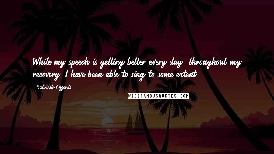 Gabrielle Giffords Quotes: While my speech is getting better every day, throughout my recovery, I have been able to sing to some extent.