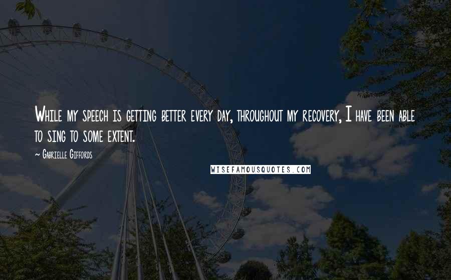 Gabrielle Giffords Quotes: While my speech is getting better every day, throughout my recovery, I have been able to sing to some extent.