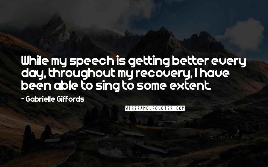 Gabrielle Giffords Quotes: While my speech is getting better every day, throughout my recovery, I have been able to sing to some extent.