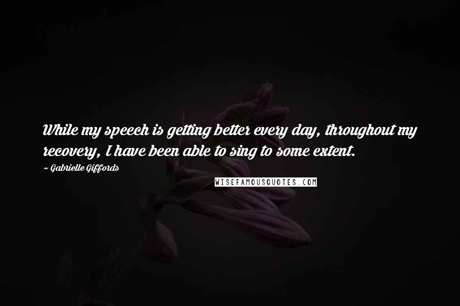 Gabrielle Giffords Quotes: While my speech is getting better every day, throughout my recovery, I have been able to sing to some extent.