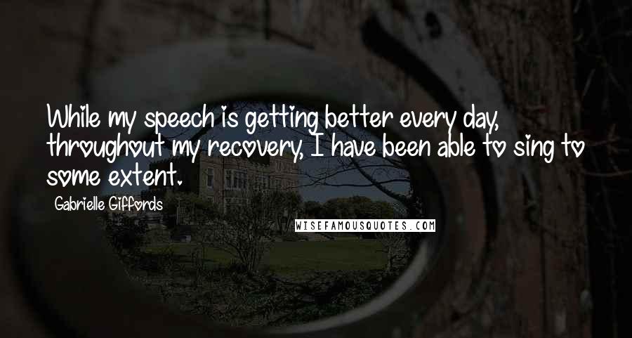 Gabrielle Giffords Quotes: While my speech is getting better every day, throughout my recovery, I have been able to sing to some extent.