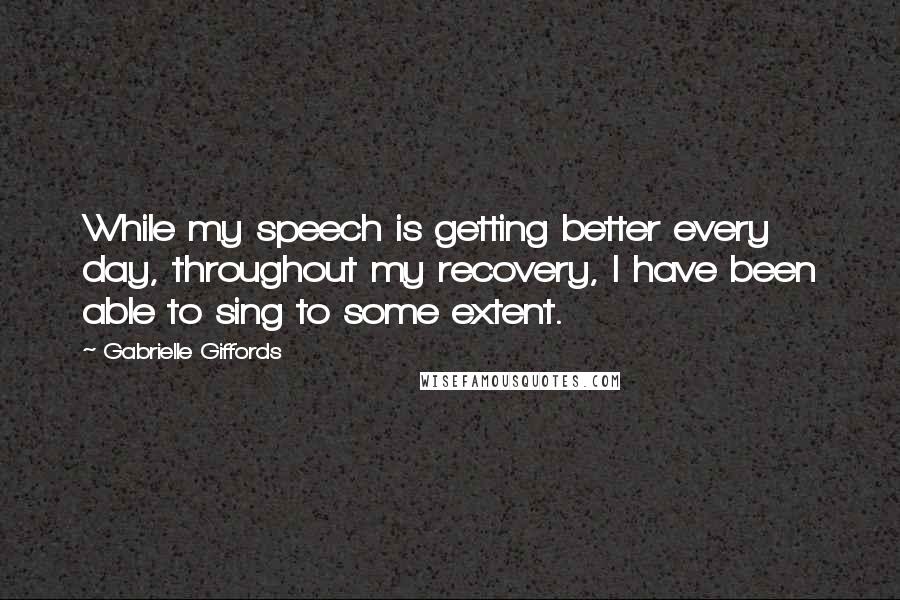 Gabrielle Giffords Quotes: While my speech is getting better every day, throughout my recovery, I have been able to sing to some extent.