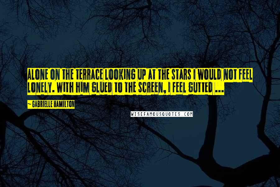 Gabrielle Hamilton Quotes: Alone on the terrace looking up at the stars I would not feel lonely. With him glued to the screen, I feel gutted ...