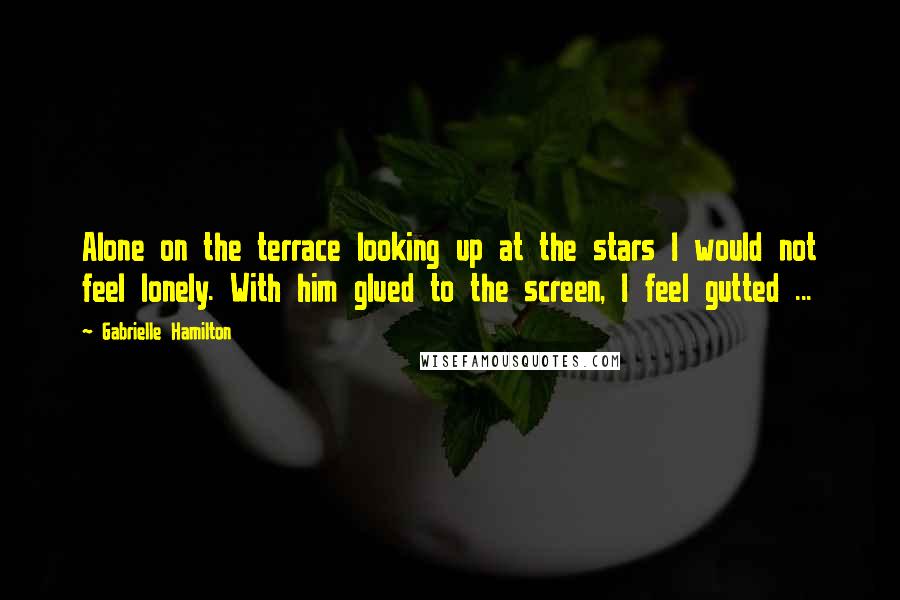 Gabrielle Hamilton Quotes: Alone on the terrace looking up at the stars I would not feel lonely. With him glued to the screen, I feel gutted ...