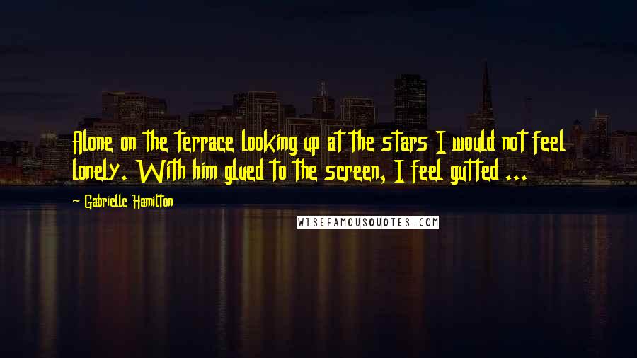 Gabrielle Hamilton Quotes: Alone on the terrace looking up at the stars I would not feel lonely. With him glued to the screen, I feel gutted ...