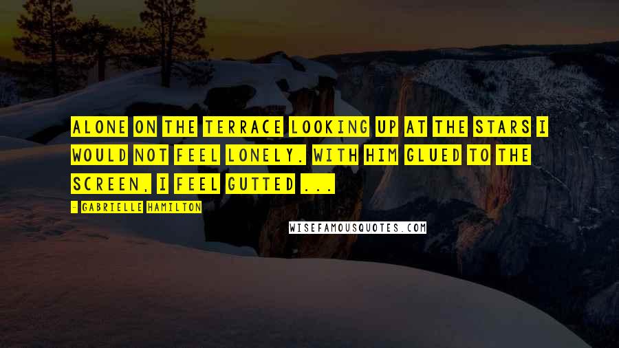 Gabrielle Hamilton Quotes: Alone on the terrace looking up at the stars I would not feel lonely. With him glued to the screen, I feel gutted ...