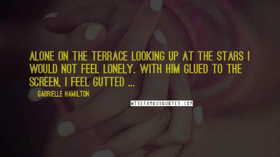 Gabrielle Hamilton Quotes: Alone on the terrace looking up at the stars I would not feel lonely. With him glued to the screen, I feel gutted ...