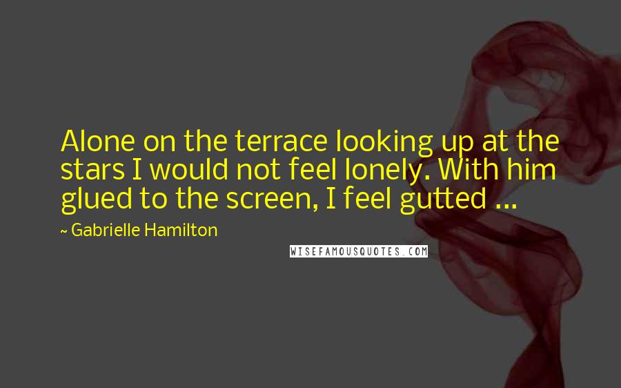 Gabrielle Hamilton Quotes: Alone on the terrace looking up at the stars I would not feel lonely. With him glued to the screen, I feel gutted ...