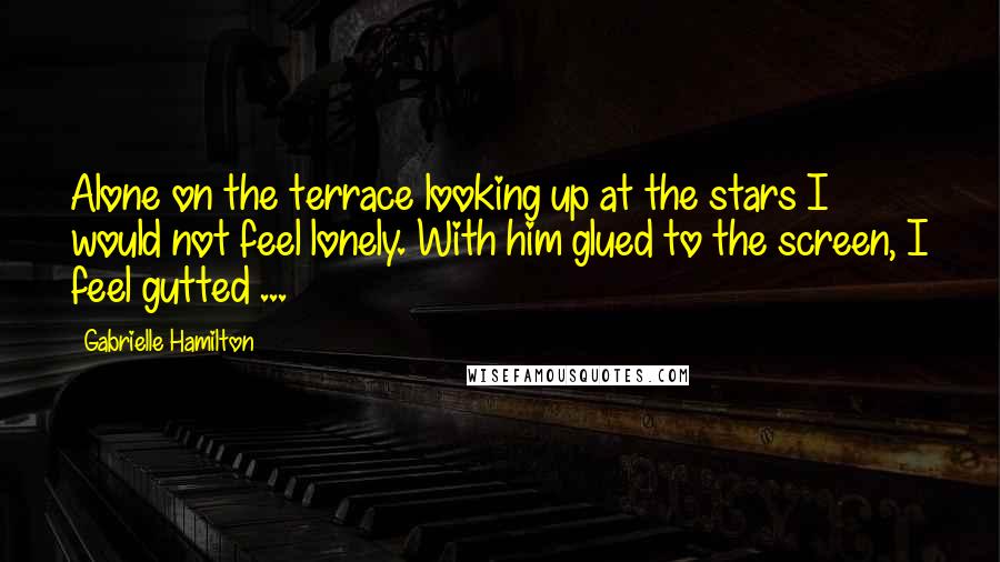 Gabrielle Hamilton Quotes: Alone on the terrace looking up at the stars I would not feel lonely. With him glued to the screen, I feel gutted ...