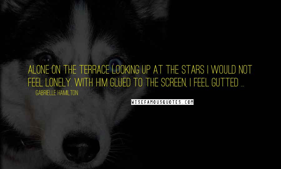 Gabrielle Hamilton Quotes: Alone on the terrace looking up at the stars I would not feel lonely. With him glued to the screen, I feel gutted ...