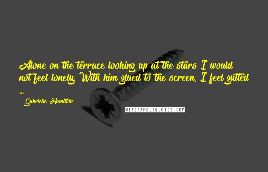 Gabrielle Hamilton Quotes: Alone on the terrace looking up at the stars I would not feel lonely. With him glued to the screen, I feel gutted ...