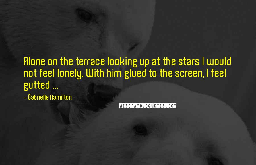 Gabrielle Hamilton Quotes: Alone on the terrace looking up at the stars I would not feel lonely. With him glued to the screen, I feel gutted ...