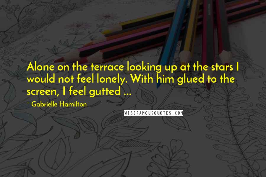 Gabrielle Hamilton Quotes: Alone on the terrace looking up at the stars I would not feel lonely. With him glued to the screen, I feel gutted ...