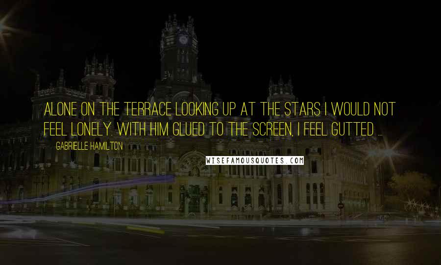Gabrielle Hamilton Quotes: Alone on the terrace looking up at the stars I would not feel lonely. With him glued to the screen, I feel gutted ...