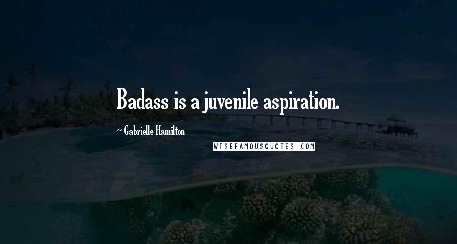 Gabrielle Hamilton Quotes: Badass is a juvenile aspiration.