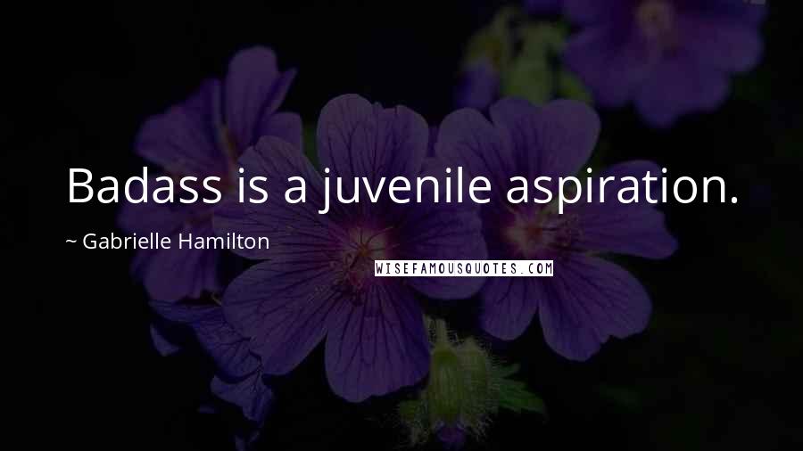 Gabrielle Hamilton Quotes: Badass is a juvenile aspiration.