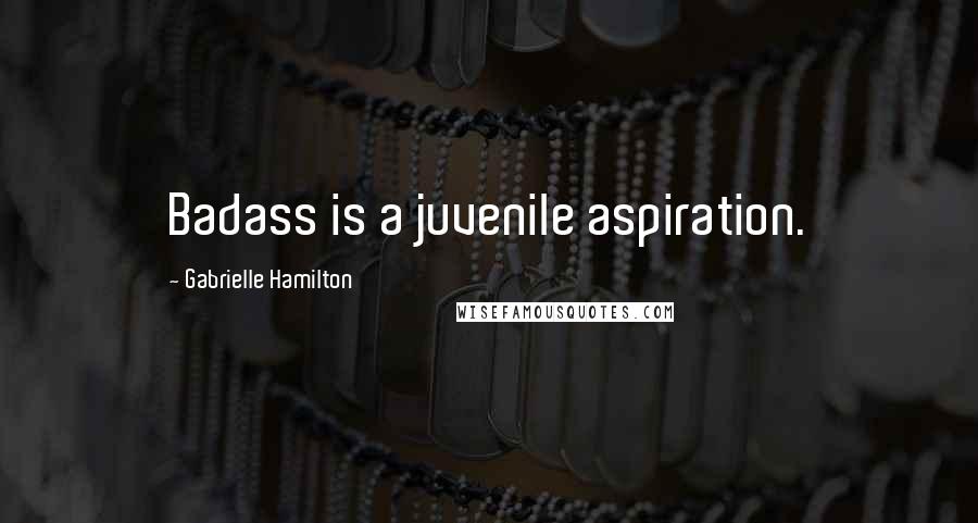 Gabrielle Hamilton Quotes: Badass is a juvenile aspiration.