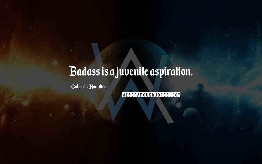 Gabrielle Hamilton Quotes: Badass is a juvenile aspiration.