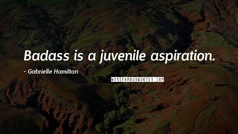 Gabrielle Hamilton Quotes: Badass is a juvenile aspiration.