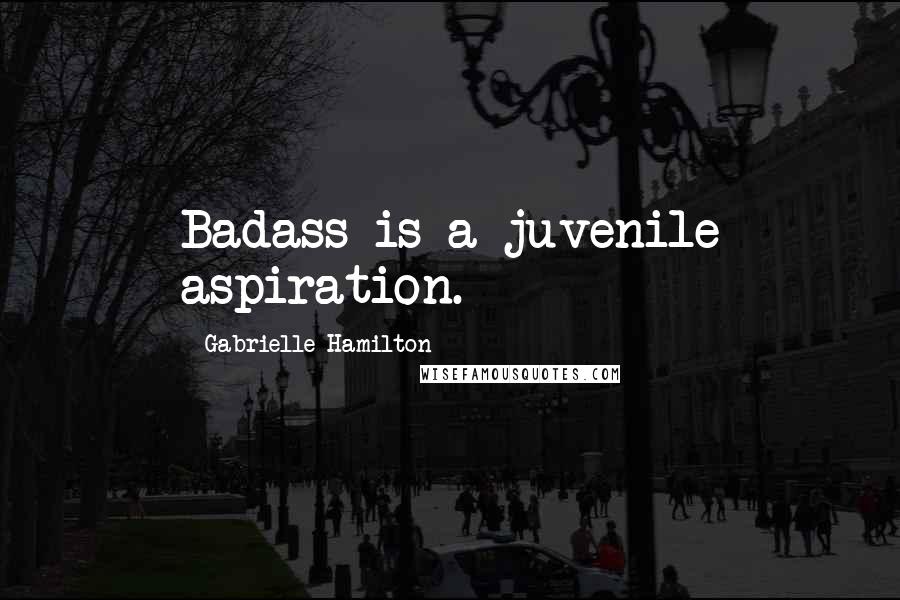 Gabrielle Hamilton Quotes: Badass is a juvenile aspiration.