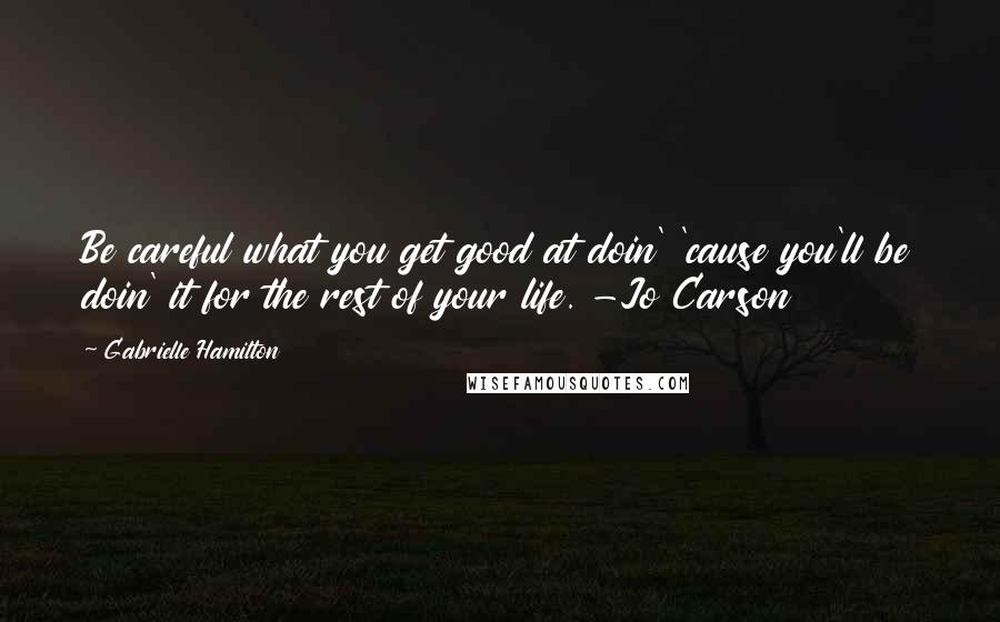 Gabrielle Hamilton Quotes: Be careful what you get good at doin' 'cause you'll be doin' it for the rest of your life. -Jo Carson
