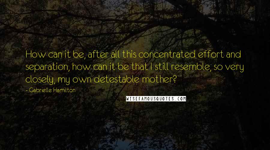 Gabrielle Hamilton Quotes: How can it be, after all this concentrated effort and separation, how can it be that I still resemble, so very closely, my own detestable mother?