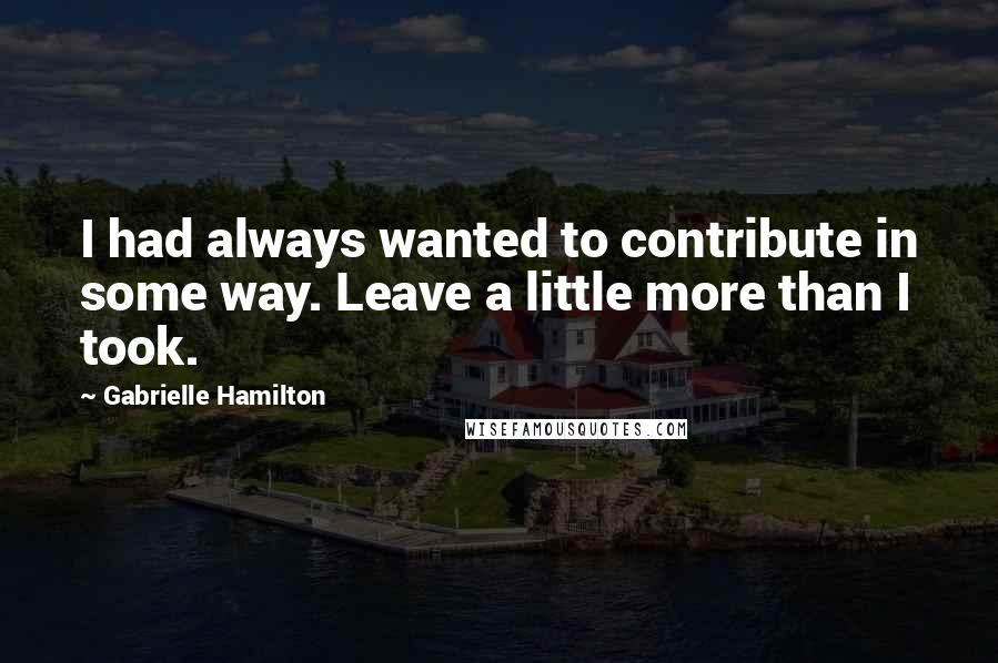Gabrielle Hamilton Quotes: I had always wanted to contribute in some way. Leave a little more than I took.