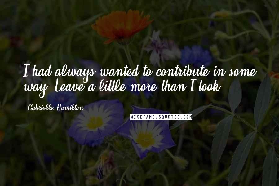 Gabrielle Hamilton Quotes: I had always wanted to contribute in some way. Leave a little more than I took.