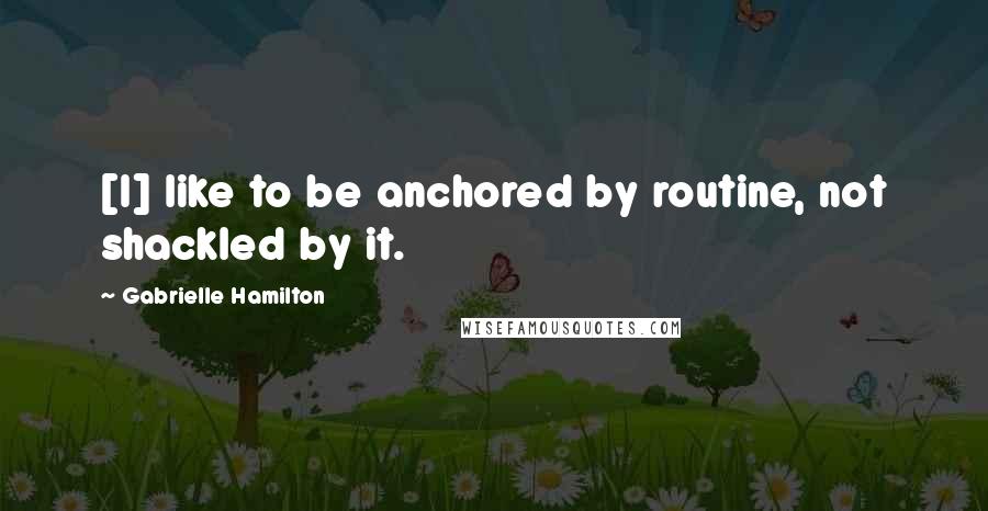 Gabrielle Hamilton Quotes: [I] like to be anchored by routine, not shackled by it.