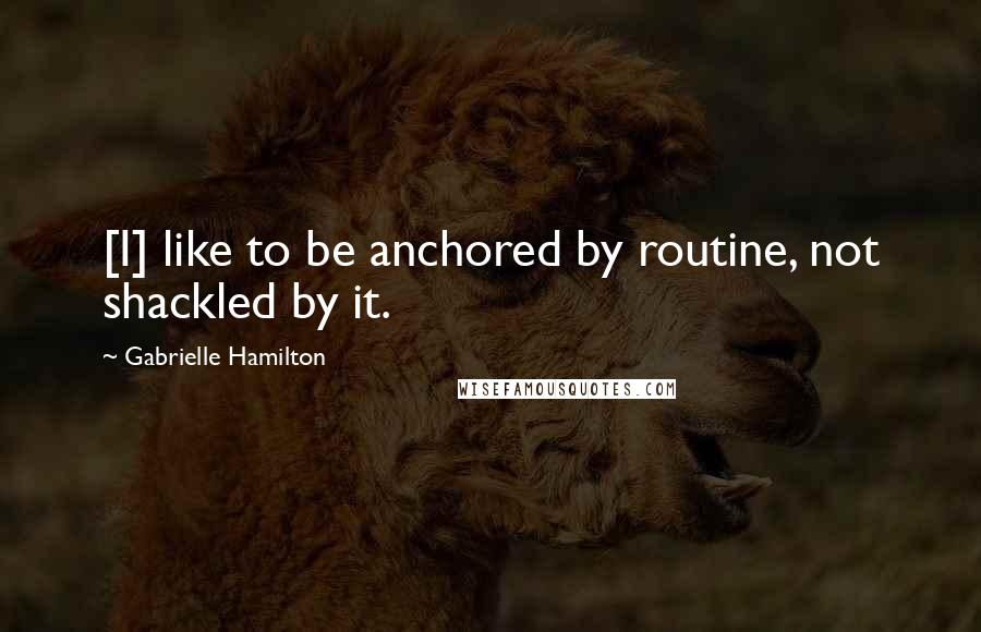 Gabrielle Hamilton Quotes: [I] like to be anchored by routine, not shackled by it.