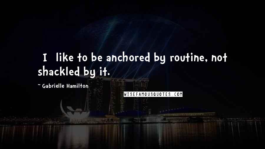 Gabrielle Hamilton Quotes: [I] like to be anchored by routine, not shackled by it.