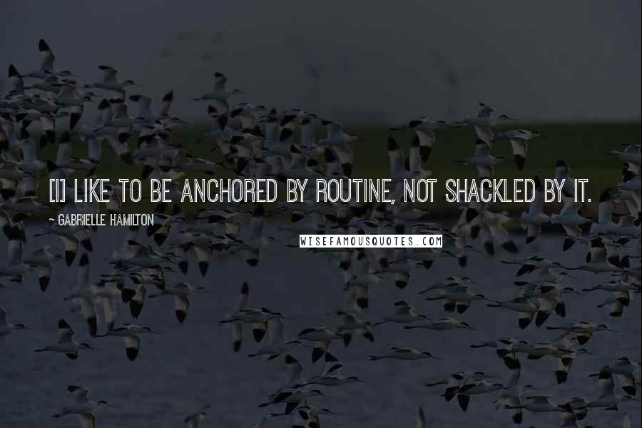 Gabrielle Hamilton Quotes: [I] like to be anchored by routine, not shackled by it.