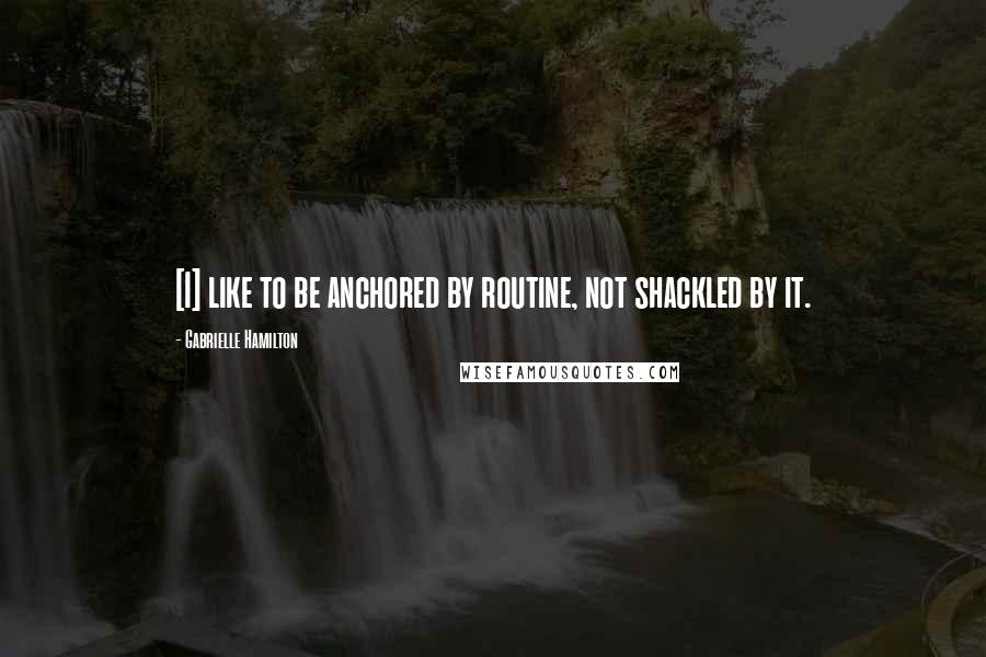 Gabrielle Hamilton Quotes: [I] like to be anchored by routine, not shackled by it.