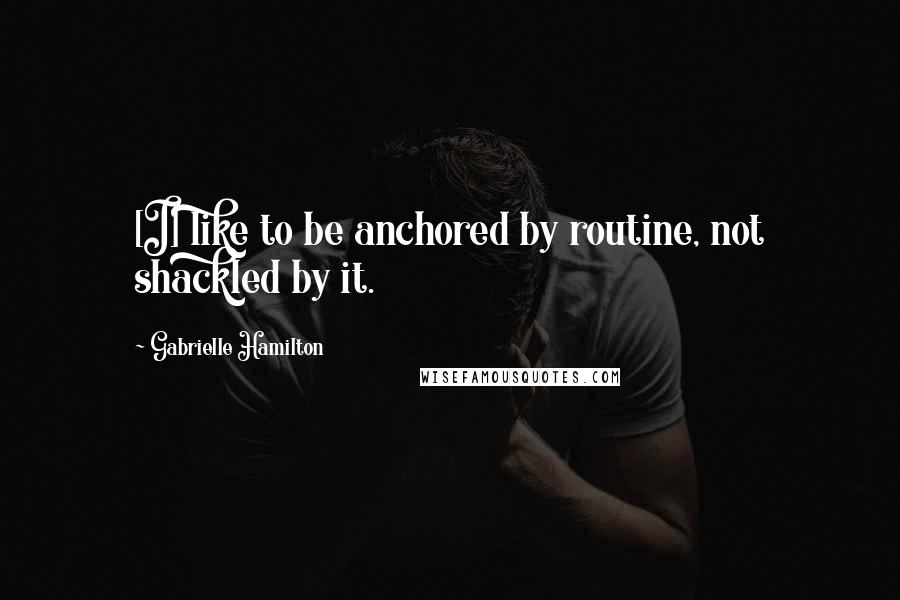 Gabrielle Hamilton Quotes: [I] like to be anchored by routine, not shackled by it.