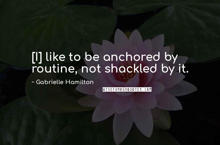 Gabrielle Hamilton Quotes: [I] like to be anchored by routine, not shackled by it.