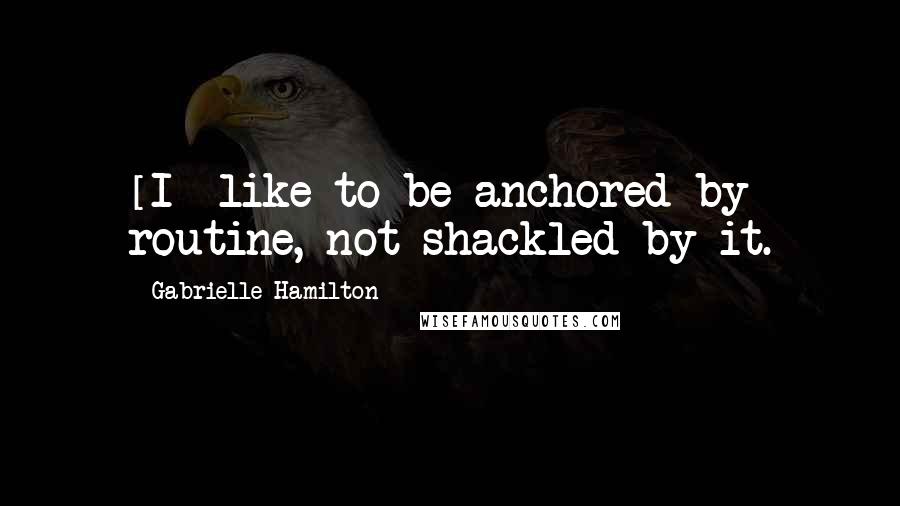 Gabrielle Hamilton Quotes: [I] like to be anchored by routine, not shackled by it.