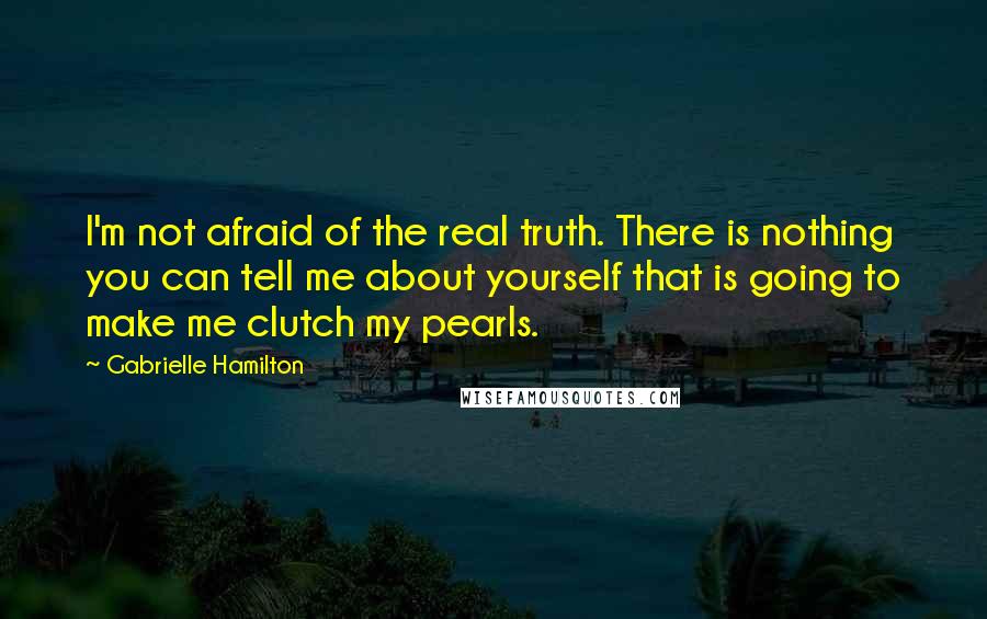 Gabrielle Hamilton Quotes: I'm not afraid of the real truth. There is nothing you can tell me about yourself that is going to make me clutch my pearls.