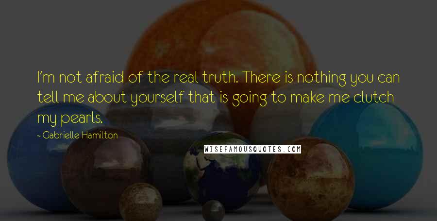 Gabrielle Hamilton Quotes: I'm not afraid of the real truth. There is nothing you can tell me about yourself that is going to make me clutch my pearls.