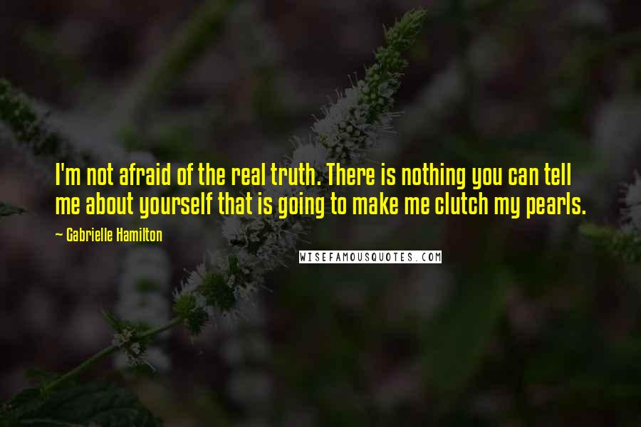 Gabrielle Hamilton Quotes: I'm not afraid of the real truth. There is nothing you can tell me about yourself that is going to make me clutch my pearls.