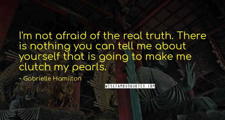 Gabrielle Hamilton Quotes: I'm not afraid of the real truth. There is nothing you can tell me about yourself that is going to make me clutch my pearls.