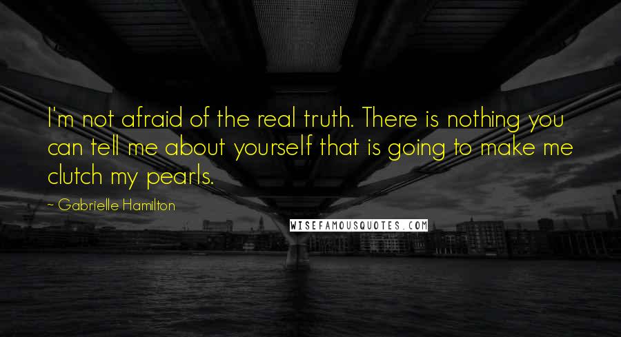 Gabrielle Hamilton Quotes: I'm not afraid of the real truth. There is nothing you can tell me about yourself that is going to make me clutch my pearls.