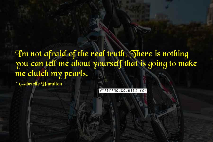 Gabrielle Hamilton Quotes: I'm not afraid of the real truth. There is nothing you can tell me about yourself that is going to make me clutch my pearls.