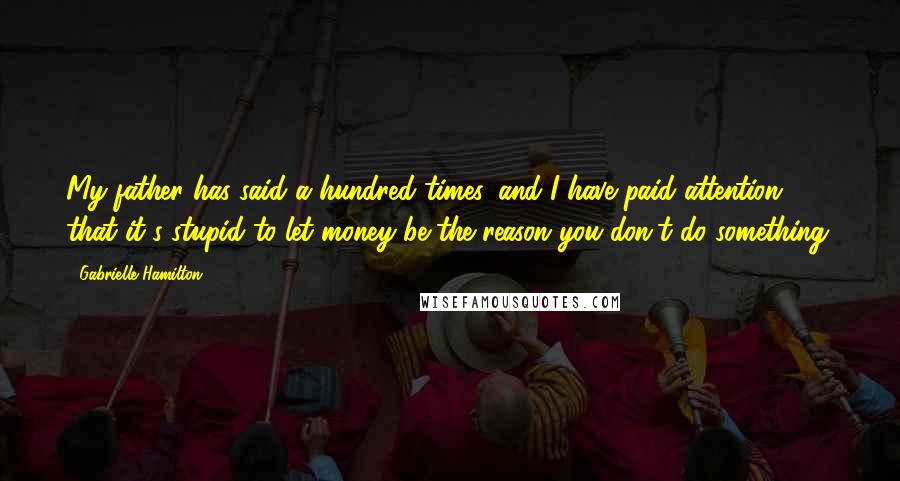 Gabrielle Hamilton Quotes: My father has said a hundred times, and I have paid attention, that it's stupid to let money be the reason you don't do something.